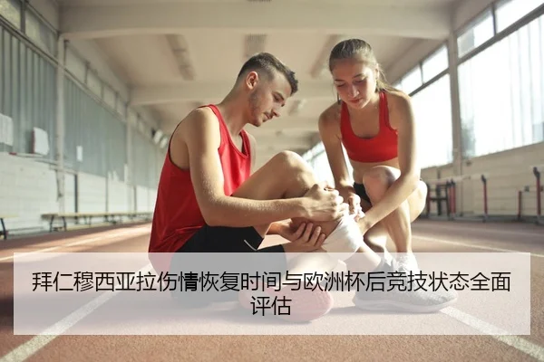 拜仁穆西亚拉伤情恢复时间与欧洲杯后竞技状态全面评估