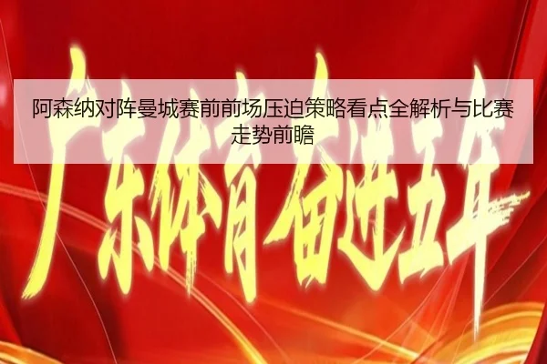 阿森纳对阵曼城赛前前场压迫策略看点全解析与比赛走势前瞻