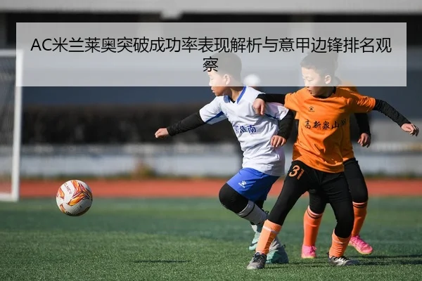 AC米兰莱奥突破成功率表现解析与意甲边锋排名观察
