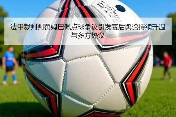 法甲裁判判罚姆巴佩点球争议引发赛后舆论持续升温与多方热议