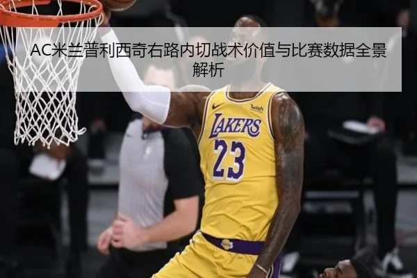 AC米兰普利西奇右路内切战术价值与比赛数据全景解析