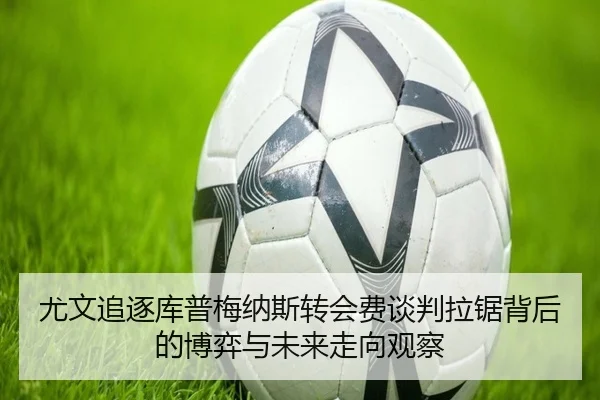 尤文追逐库普梅纳斯转会费谈判拉锯背后的博弈与未来走向观察
