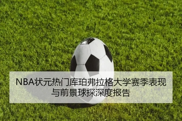 NBA状元热门库珀弗拉格大学赛季表现与前景球探深度报告