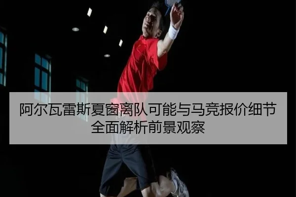 阿尔瓦雷斯夏窗离队可能与马竞报价细节全面解析前景观察