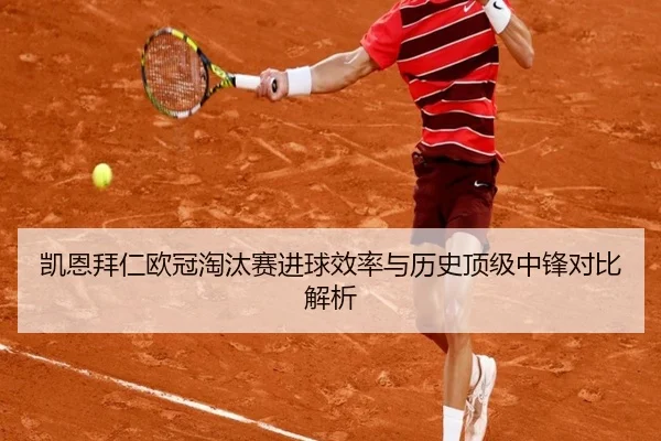 凯恩拜仁欧冠淘汰赛进球效率与历史顶级中锋对比解析