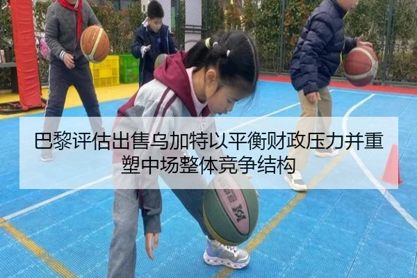 巴黎评估出售乌加特以平衡财政压力并重塑中场整体竞争结构