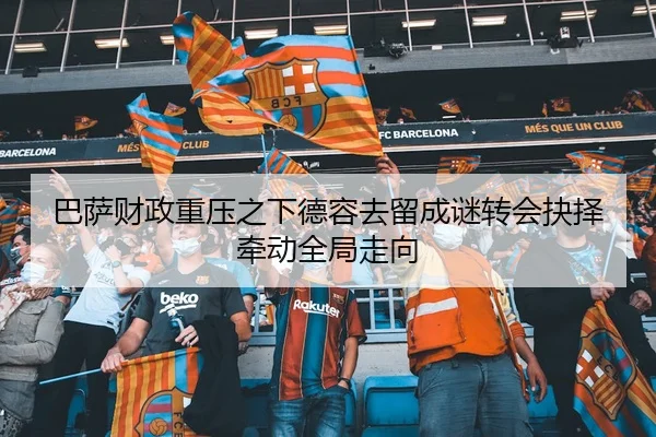 巴萨财政重压之下德容去留成谜转会抉择牵动全局走向