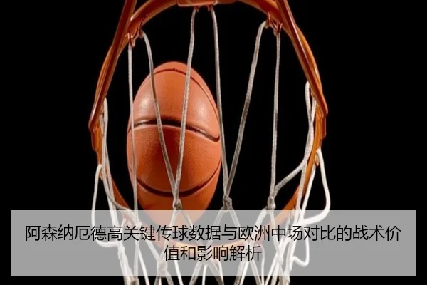 阿森纳厄德高关键传球数据与欧洲中场对比的战术价值和影响解析