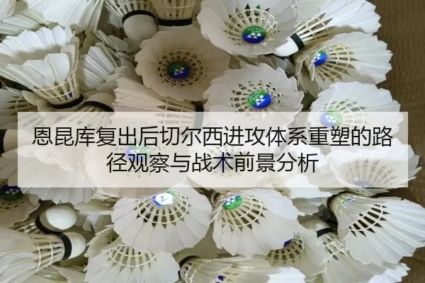 恩昆库复出后切尔西进攻体系重塑的路径观察与战术前景分析