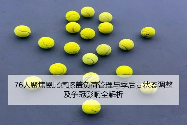 76人聚焦恩比德膝盖负荷管理与季后赛状态调整及争冠影响全解析