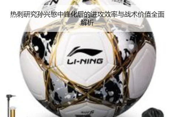 热刺研究孙兴慜中锋化后的进攻效率与战术价值全面解析