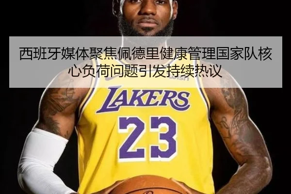 西班牙媒体聚焦佩德里健康管理国家队核心负荷问题引发持续热议