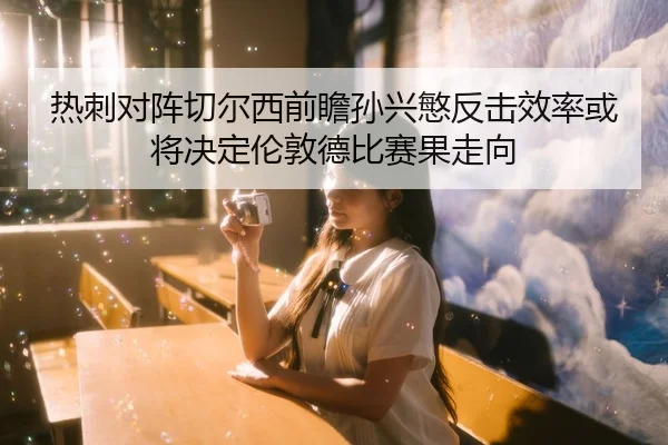 热刺对阵切尔西前瞻孙兴慜反击效率或将决定伦敦德比赛果走向