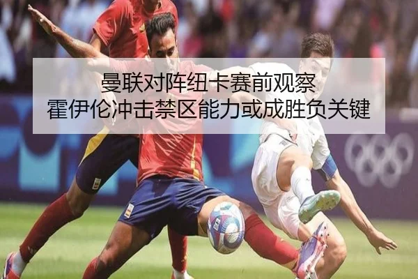 曼联对阵纽卡赛前观察 霍伊伦冲击禁区能力或成胜负关键