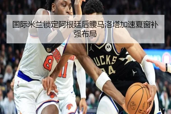 国际米兰锁定阿根廷后腰马洛塔加速夏窗补强布局