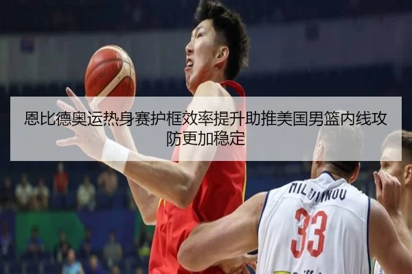 恩比德奥运热身赛护框效率提升助推美国男篮内线攻防更加稳定